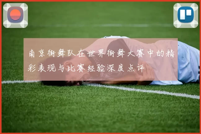 南京街舞队在世界街舞大赛中的精彩表现与比赛经验深度点评