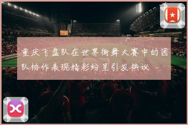 重庆飞盘队在世界街舞大赛中的团队协作表现精彩纷呈引发热议