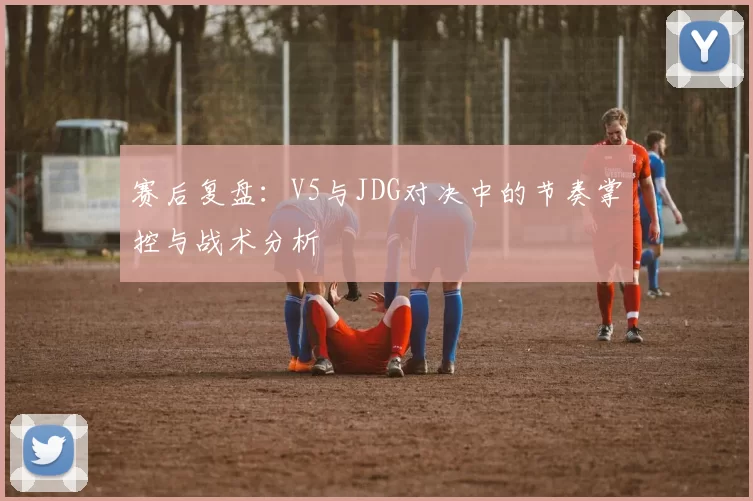 赛后复盘：V5与JDG对决中的节奏掌控与战术分析