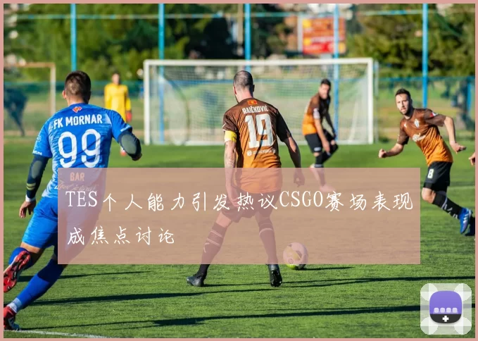 TES个人能力引发热议CSGO赛场表现成焦点讨论