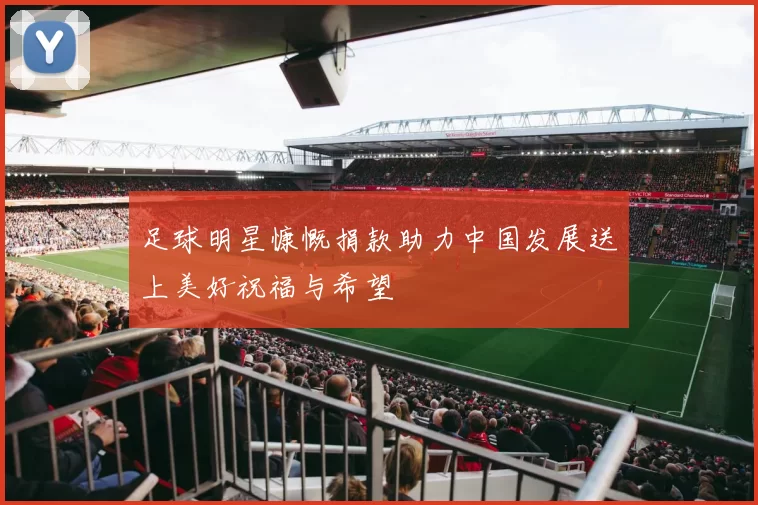 足球明星慷慨捐款助力中国发展送上美好祝福与希望