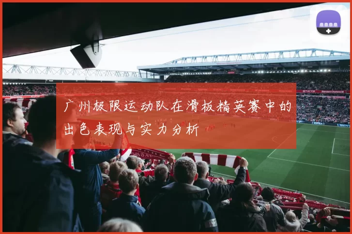 广州极限运动队在滑板精英赛中的出色表现与实力分析