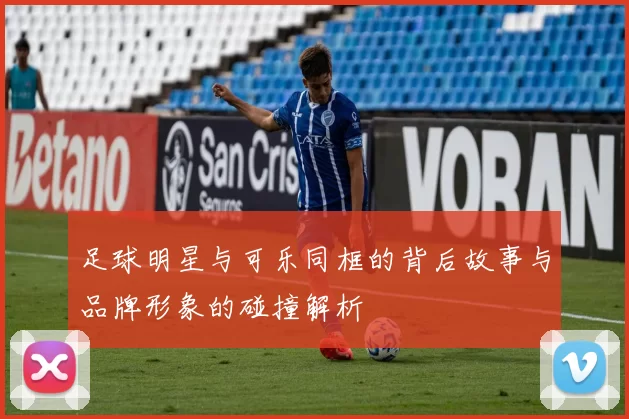 足球明星与可乐同框的背后故事与品牌形象的碰撞解析