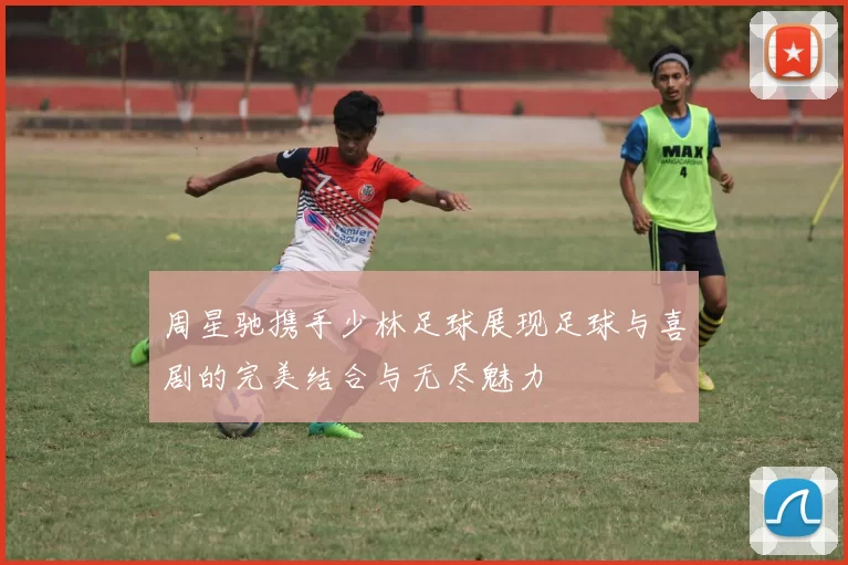 周星驰携手少林足球展现足球与喜剧的完美结合与无尽魅力