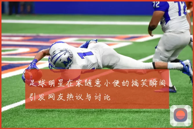 足球明星在家随意小便的搞笑瞬间引发网友热议与讨论