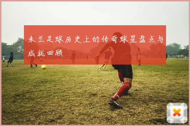 米兰足球历史上的传奇球星盘点与成就回顾