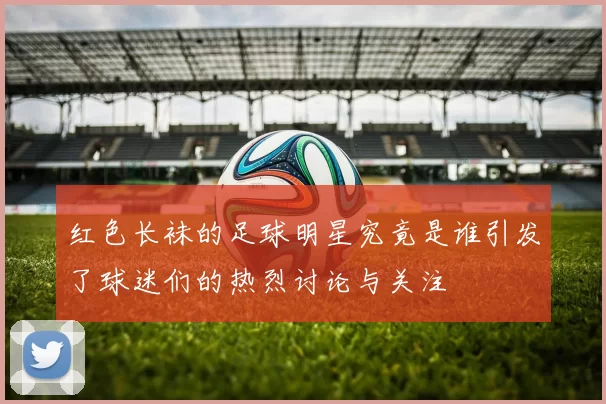 红色长袜的足球明星究竟是谁引发了球迷们的热烈讨论与关注