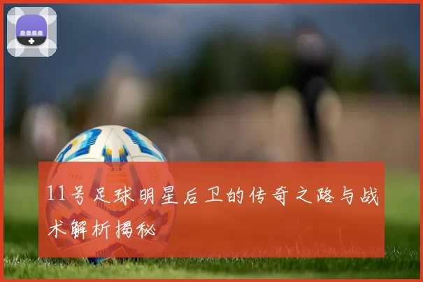 11号足球明星后卫的传奇之路与战术解析揭秘