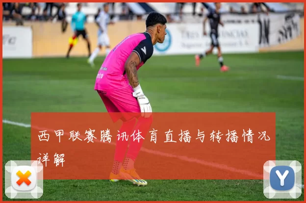 西甲联赛腾讯体育直播与转播情况详解