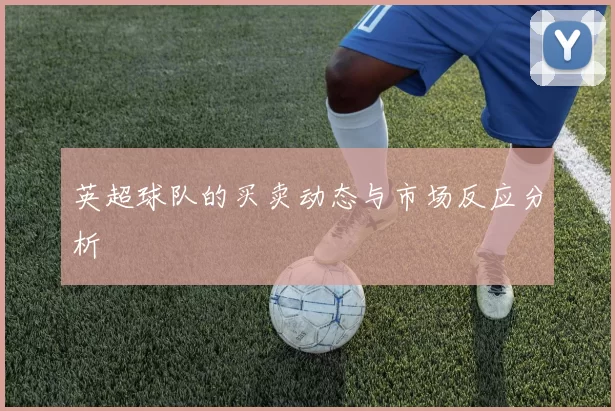 英超球队的买卖动态与市场反应分析