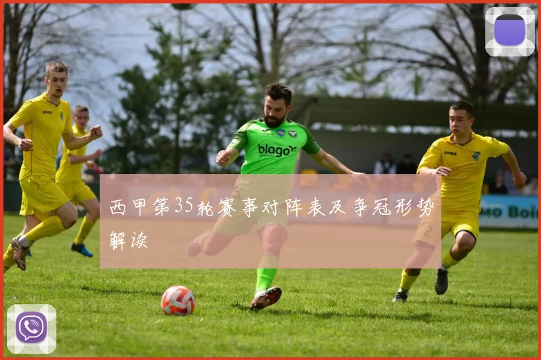 西甲第35轮赛事对阵表及争冠形势解读