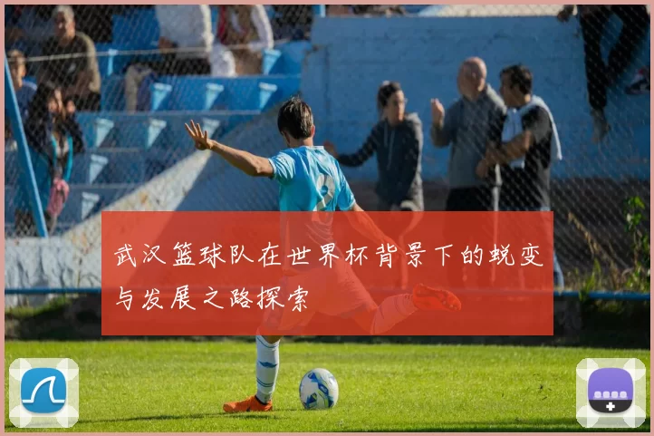 武汉篮球队在世界杯背景下的蜕变与发展之路探索