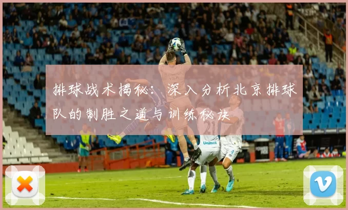 排球战术揭秘：深入分析北京排球队的制胜之道与训练秘诀