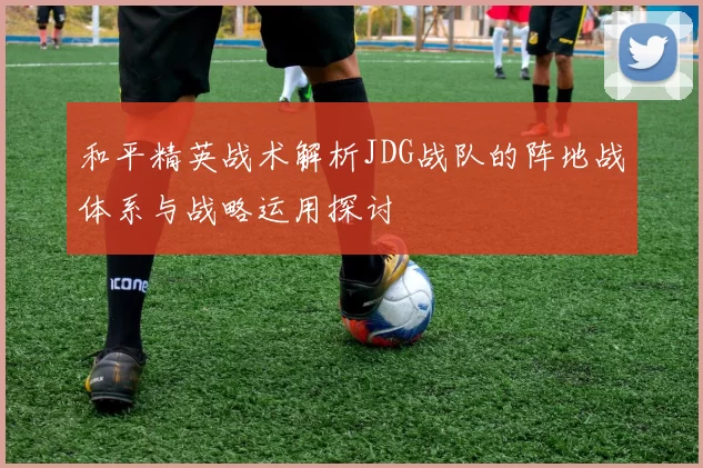 和平精英战术解析JDG战队的阵地战体系与战略运用探讨