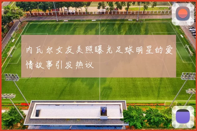 内瓦尔女友美照曝光足球明星的爱情故事引发热议