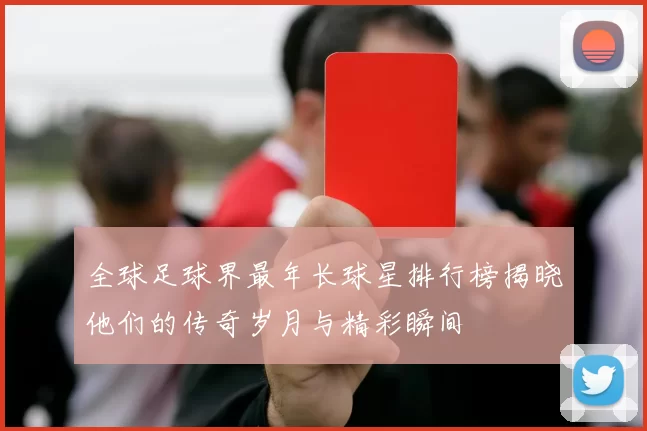 全球足球界最年长球星排行榜揭晓他们的传奇岁月与精彩瞬间
