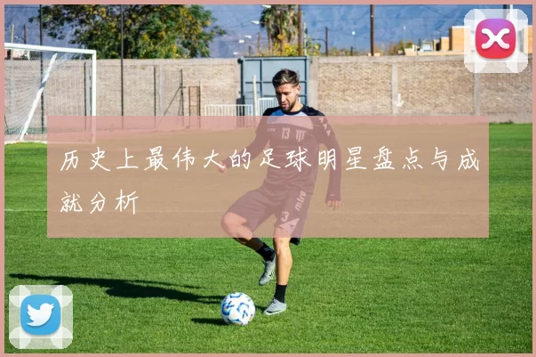 历史上最伟大的足球明星盘点与成就分析