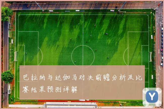 巴拉纳与达伽马对决前瞻分析及比赛结果预测详解