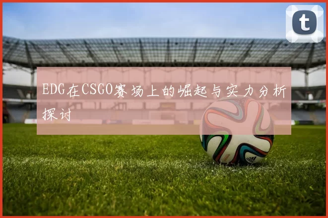 EDG在CSGO赛场上的崛起与实力分析探讨