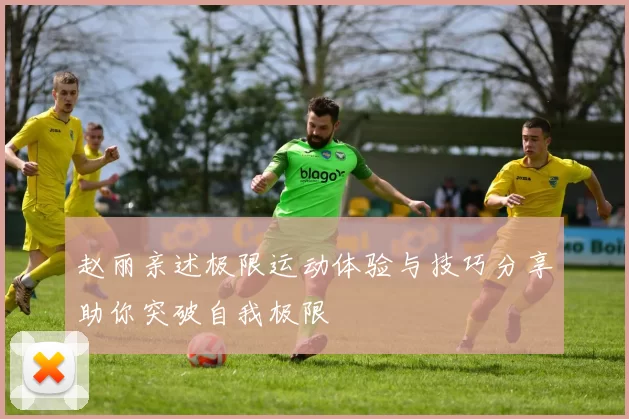 赵丽亲述极限运动体验与技巧分享助你突破自我极限