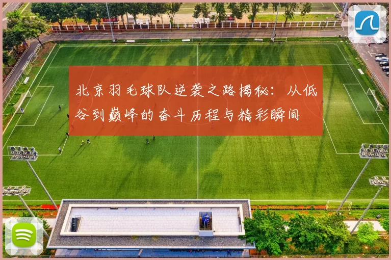 北京羽毛球队逆袭之路揭秘：从低谷到巅峰的奋斗历程与精彩瞬间