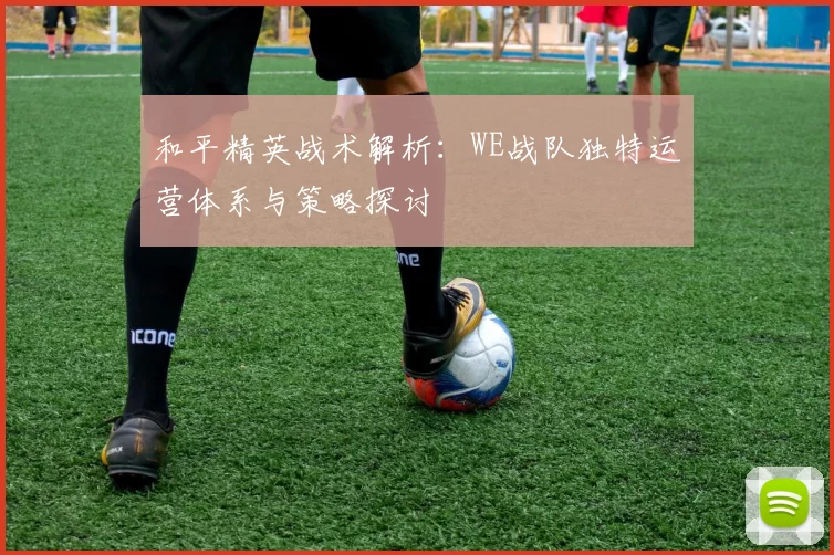 和平精英战术解析：WE战队独特运营体系与策略探讨