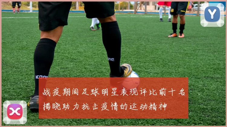 战疫期间足球明星表现评比前十名揭晓助力抗击疫情的运动精神