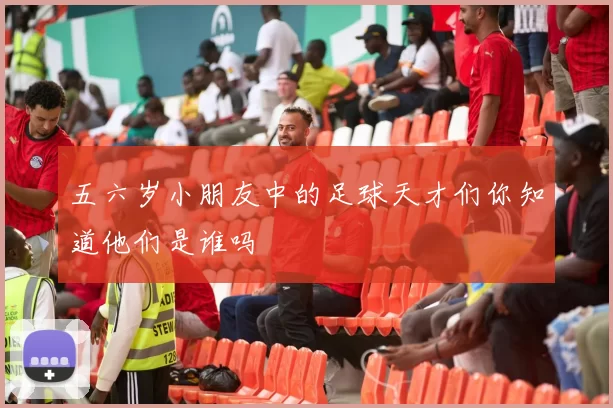 五六岁小朋友中的足球天才们你知道他们是谁吗