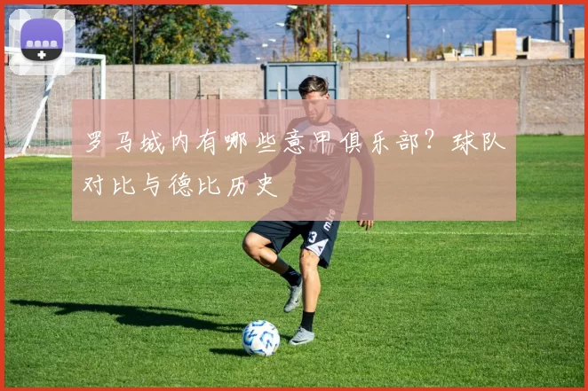 罗马城内有哪些意甲俱乐部？球队对比与德比历史