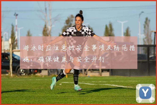 游泳时应注意的安全事项及防范措施，确保健康与安全并行
