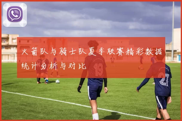 火箭队与骑士队夏季联赛精彩数据统计分析与对比