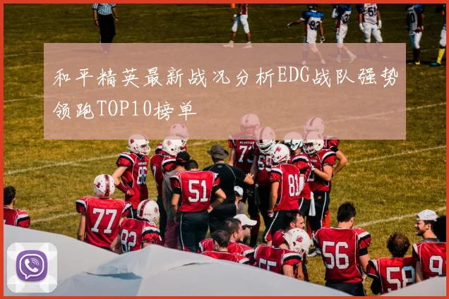 和平精英最新战况分析EDG战队强势领跑TOP10榜单