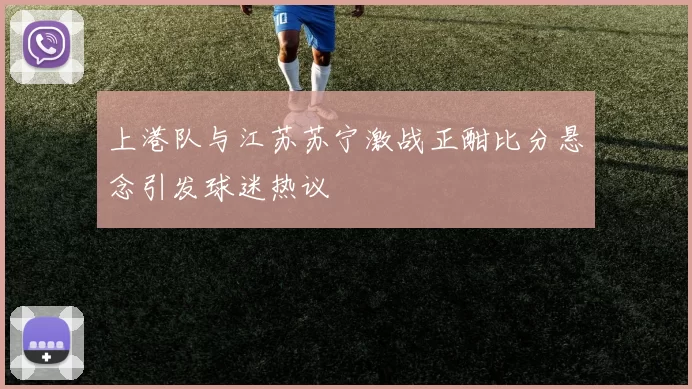 上港队与江苏苏宁激战正酣比分悬念引发球迷热议