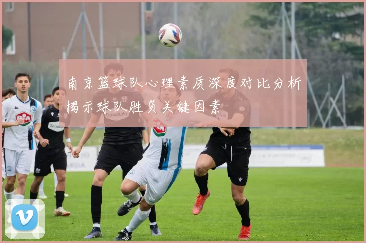 南京篮球队心理素质深度对比分析揭示球队胜负关键因素