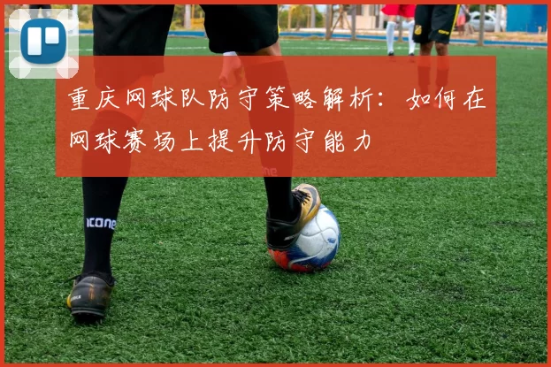 重庆网球队防守策略解析：如何在网球赛场上提升防守能力