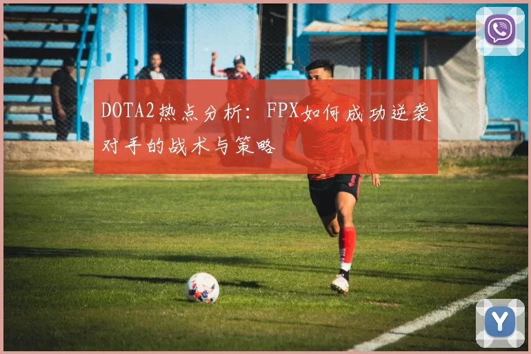 DOTA2热点分析：FPX如何成功逆袭对手的战术与策略