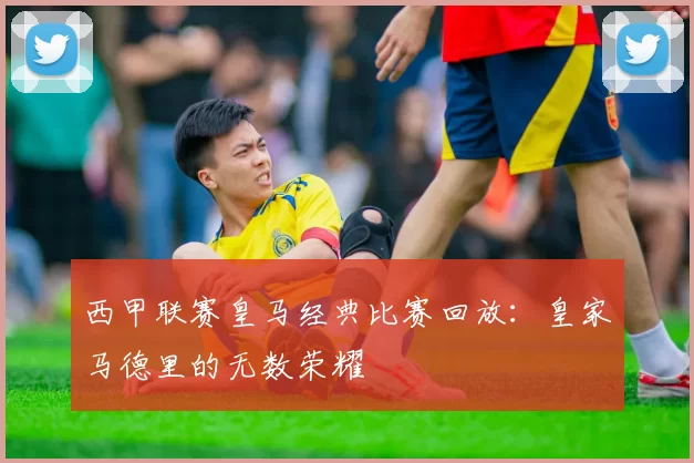 西甲联赛皇马经典比赛回放：皇家马德里的无数荣耀