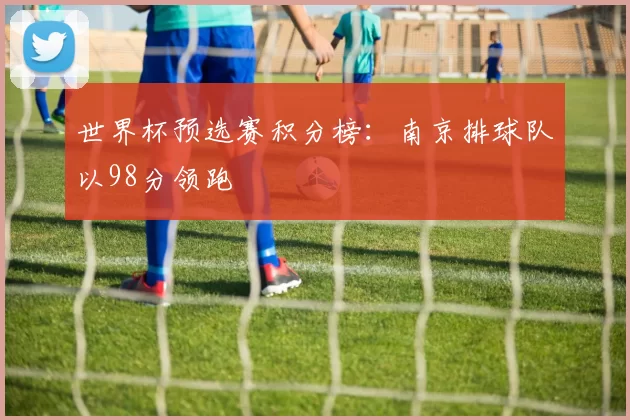 世界杯预选赛积分榜：南京排球队以98分领跑
