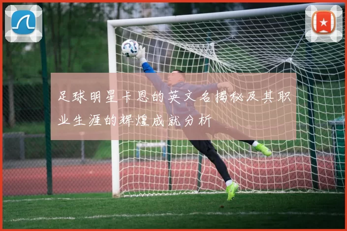足球明星卡恩的英文名揭秘及其职业生涯的辉煌成就分析