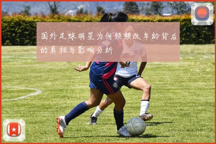 国外足球明星为何频频改年龄背后的真相与影响分析
