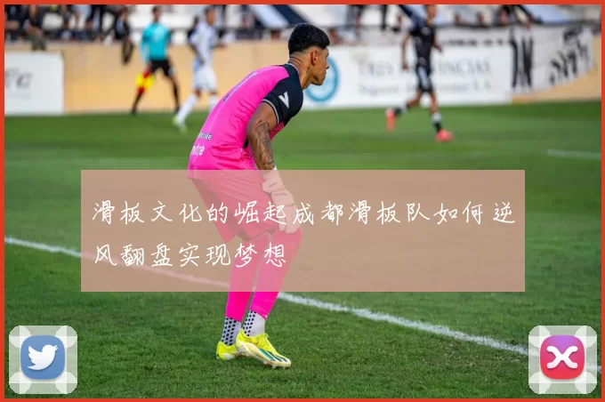 滑板文化的崛起成都滑板队如何逆风翻盘实现梦想