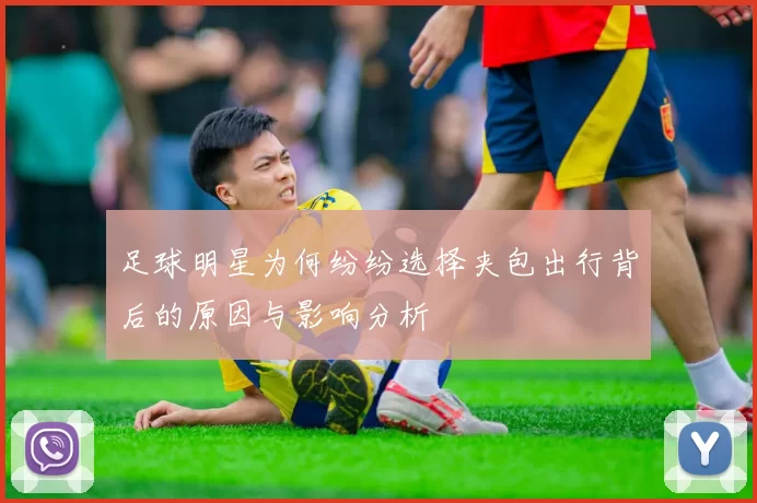 足球明星为何纷纷选择夹包出行背后的原因与影响分析