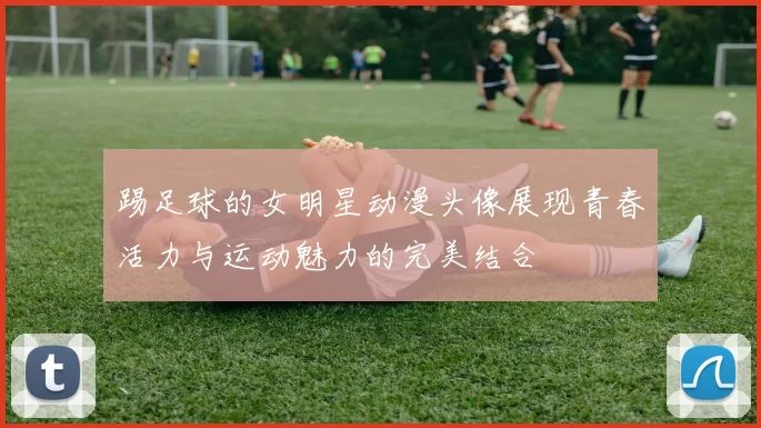 踢足球的女明星动漫头像展现青春活力与运动魅力的完美结合