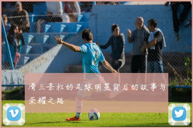 滑三条杠的足球明星背后的故事与荣耀之路