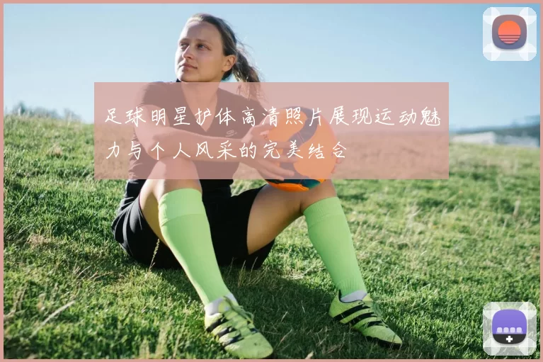 足球明星护体高清照片展现运动魅力与个人风采的完美结合