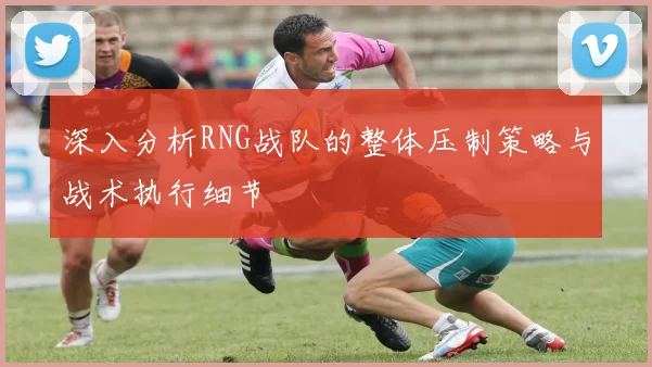 深入分析RNG战队的整体压制策略与战术执行细节