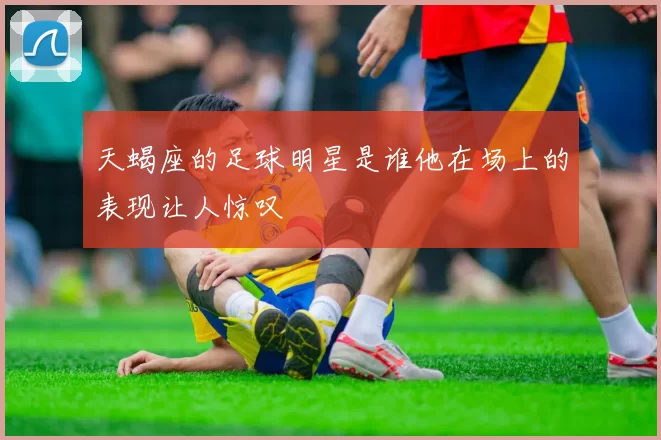 天蝎座的足球明星是谁他在场上的表现让人惊叹