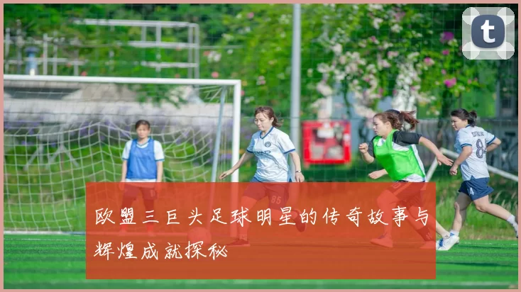 欧盟三巨头足球明星的传奇故事与辉煌成就探秘