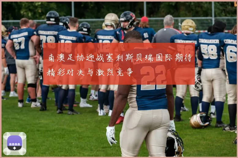 南澳足协迎战塞利斯贝瑞国际期待精彩对决与激烈竞争