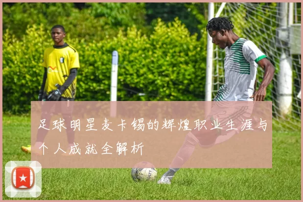 足球明星麦卡锡的辉煌职业生涯与个人成就全解析